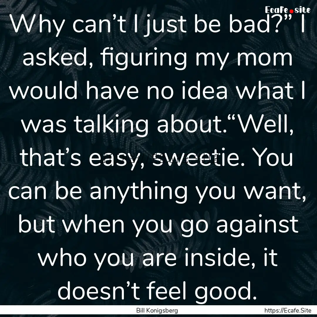 Why can’t I just be bad?” I asked, figuring.... : Quote by Bill Konigsberg