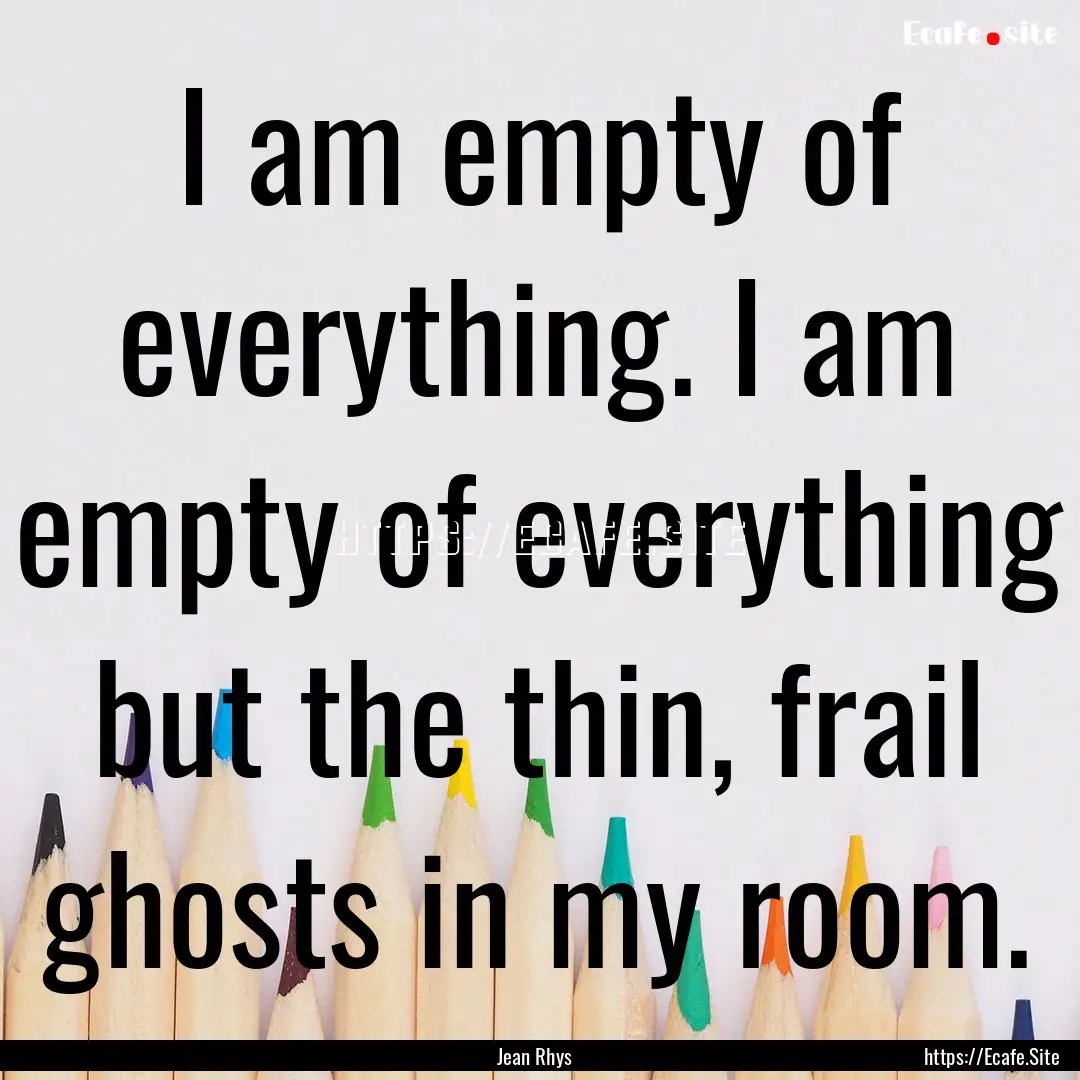 I am empty of everything. I am empty of everything.... : Quote by Jean Rhys