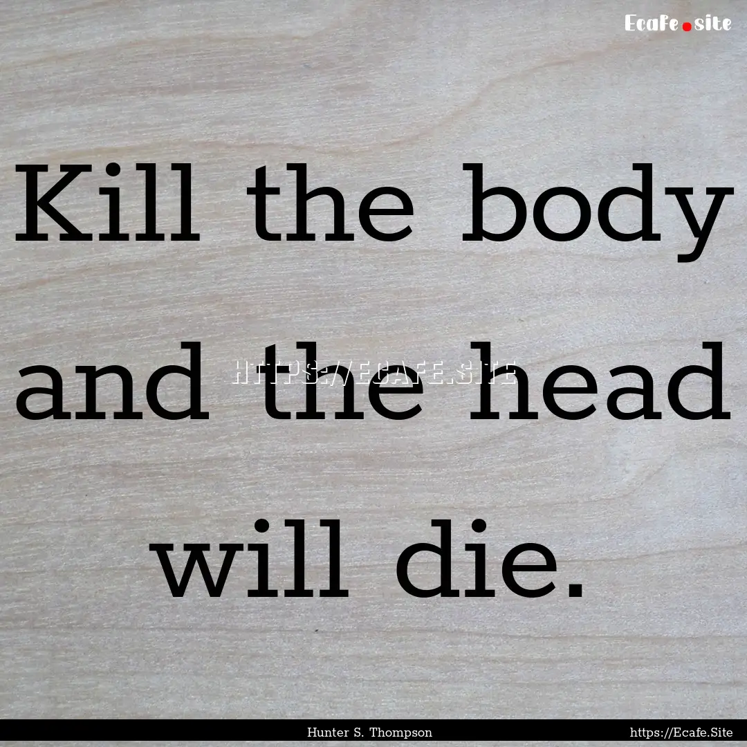 Kill the body and the head will die. : Quote by Hunter S. Thompson