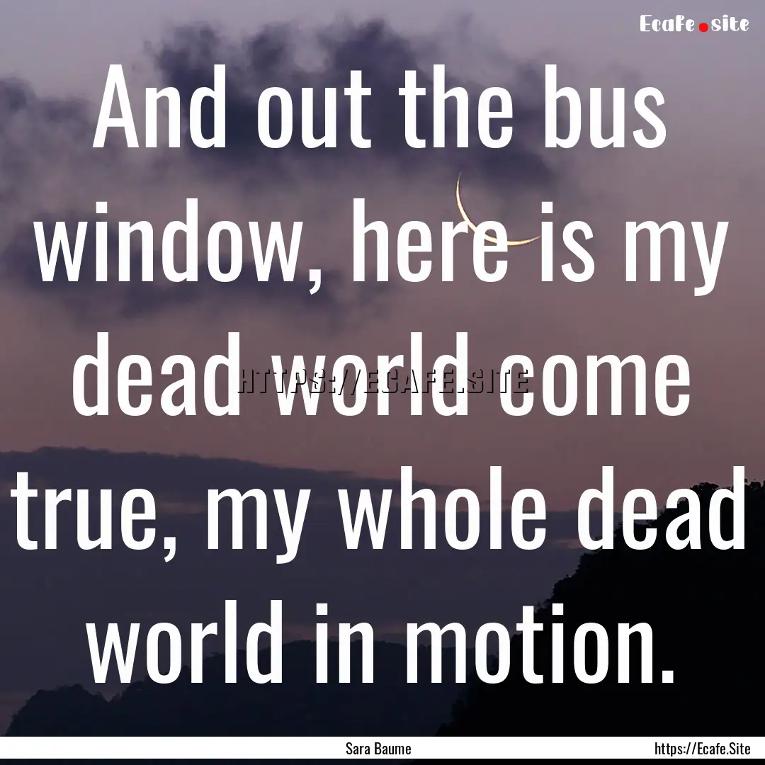 And out the bus window, here is my dead world.... : Quote by Sara Baume