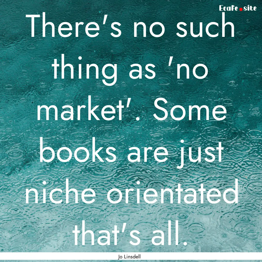 There's no such thing as 'no market'. Some.... : Quote by Jo Linsdell