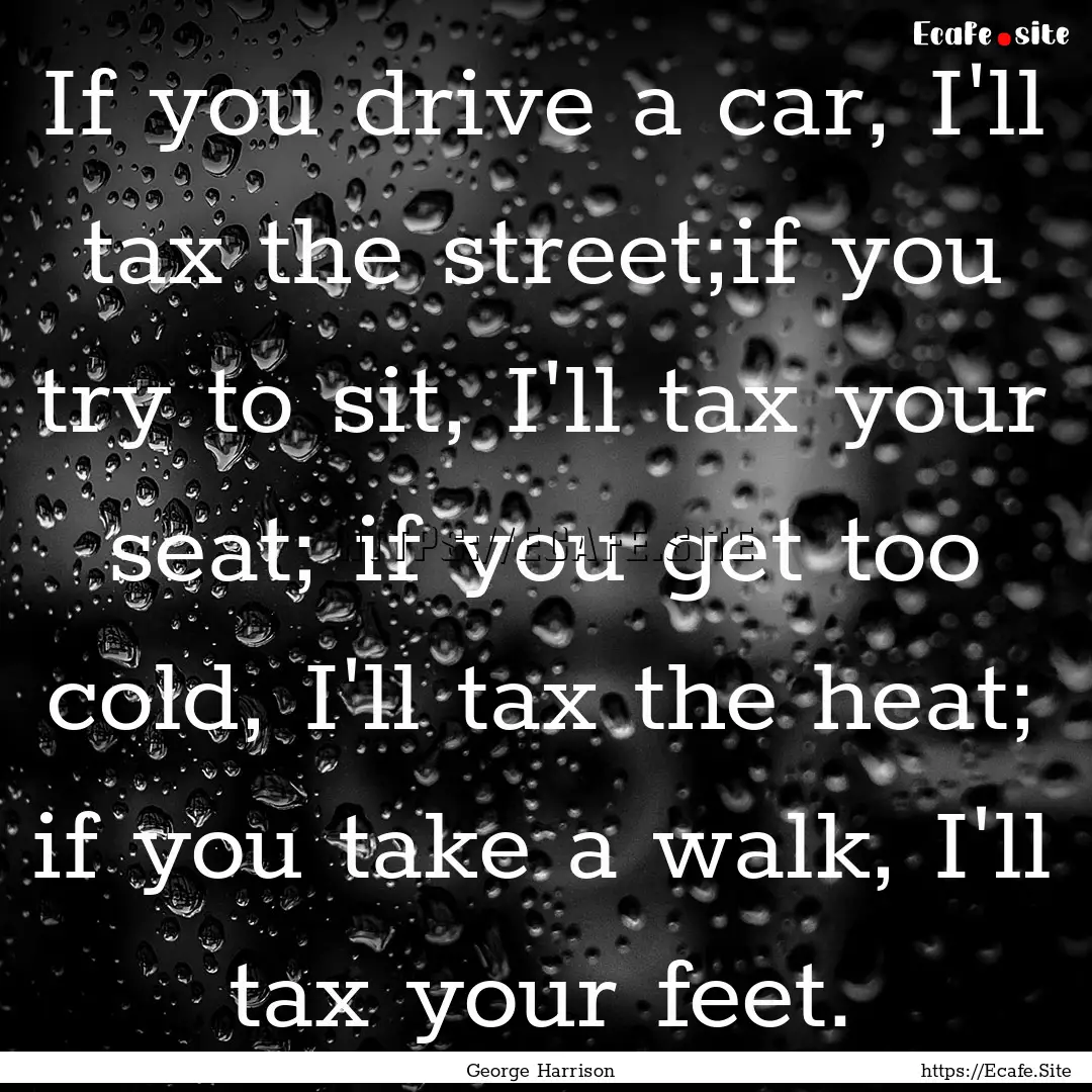 If you drive a car, I'll tax the street;if.... : Quote by George Harrison