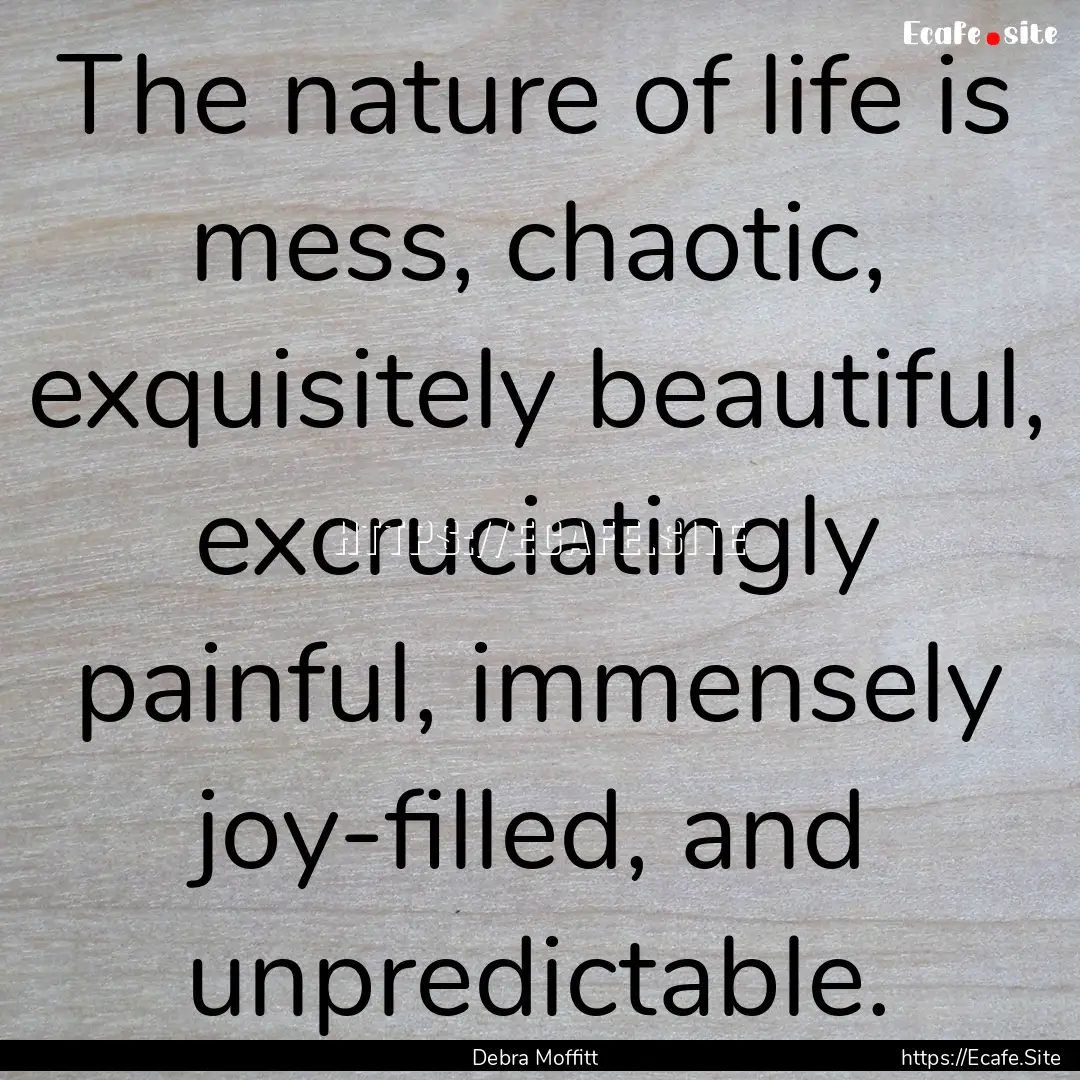 The nature of life is mess, chaotic, exquisitely.... : Quote by Debra Moffitt