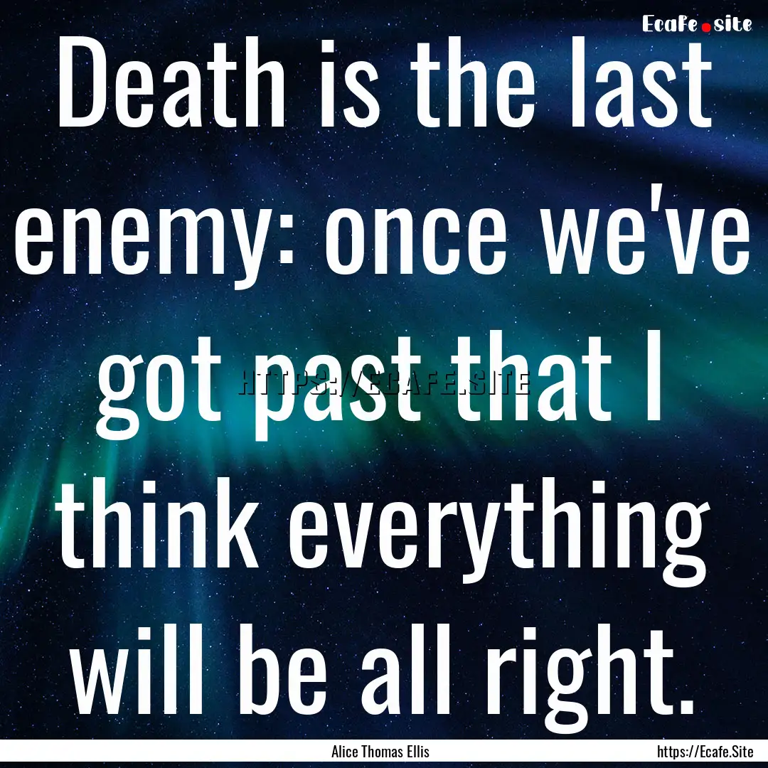 Death is the last enemy: once we've got past.... : Quote by Alice Thomas Ellis