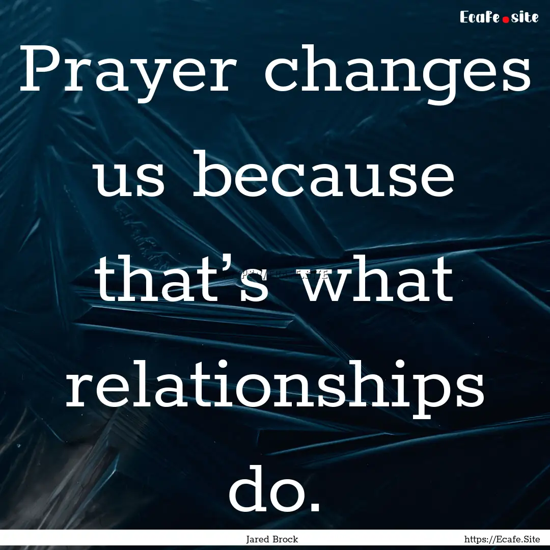 Prayer changes us because that’s what relationships.... : Quote by Jared Brock