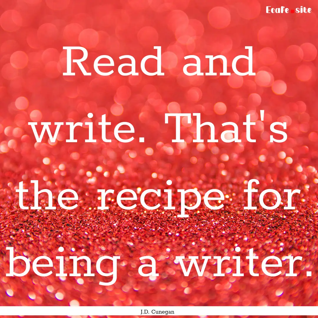 Read and write. That's the recipe for being.... : Quote by J.D. Cunegan