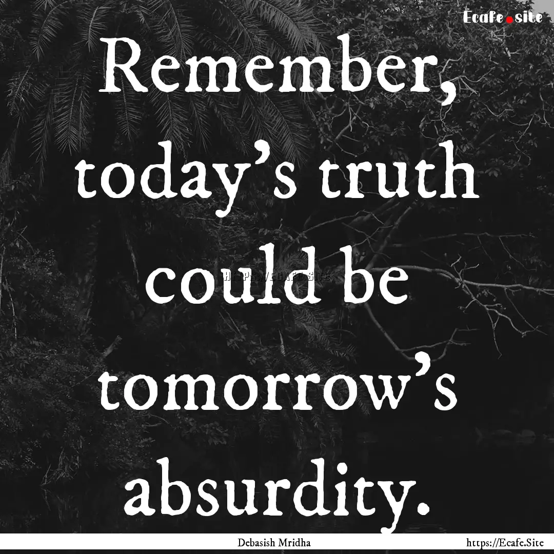 Remember, today’s truth could be tomorrow’s.... : Quote by Debasish Mridha