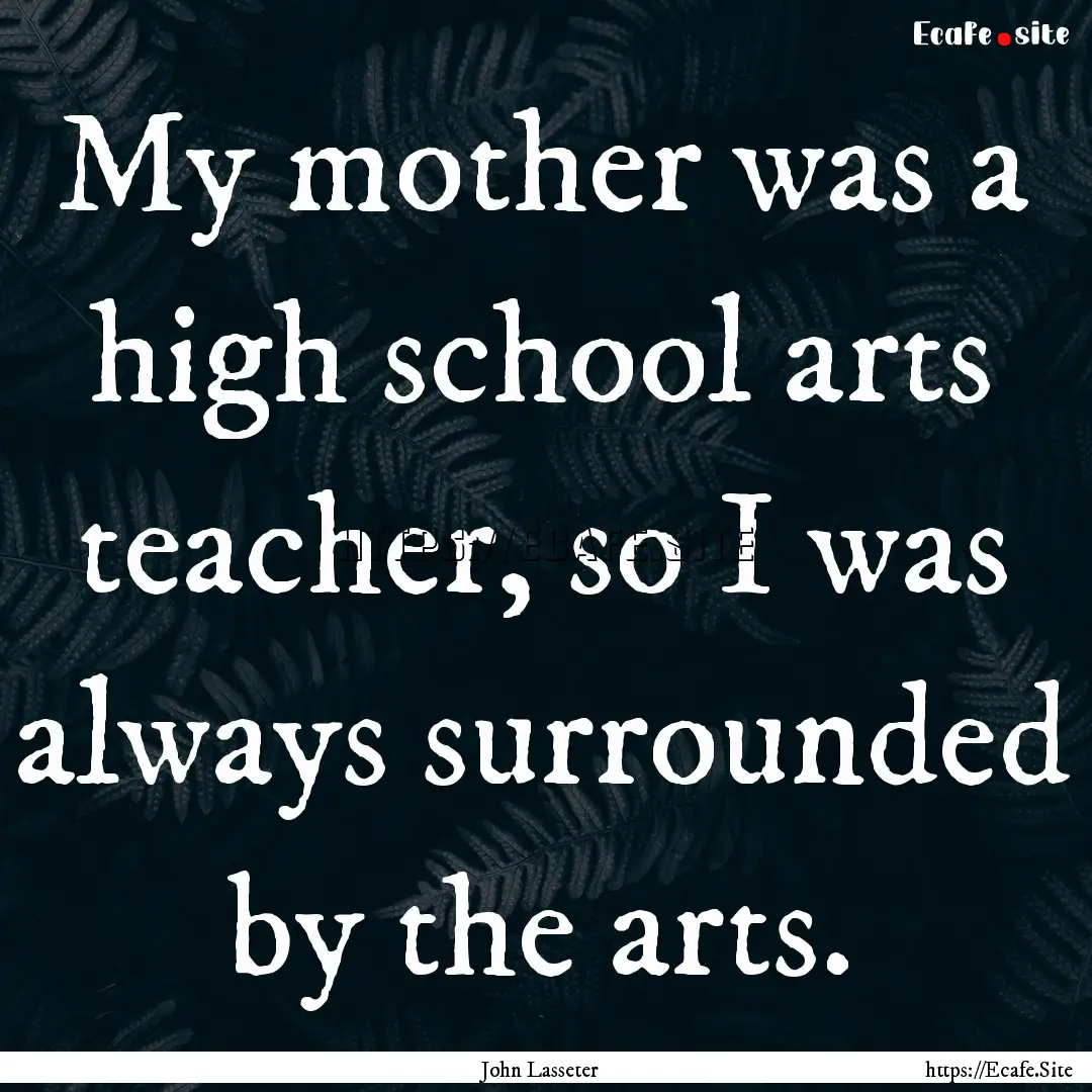 My mother was a high school arts teacher,.... : Quote by John Lasseter