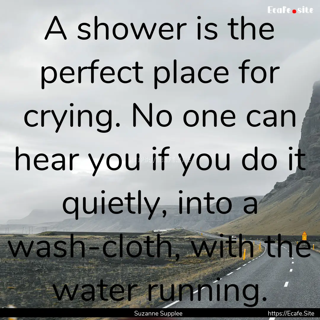 A shower is the perfect place for crying..... : Quote by Suzanne Supplee