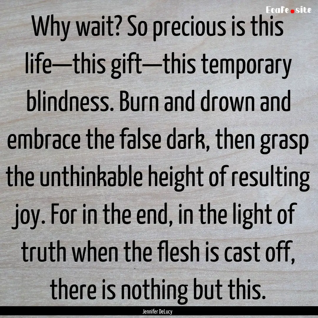 Why wait? So precious is this life—this.... : Quote by Jennifer DeLucy