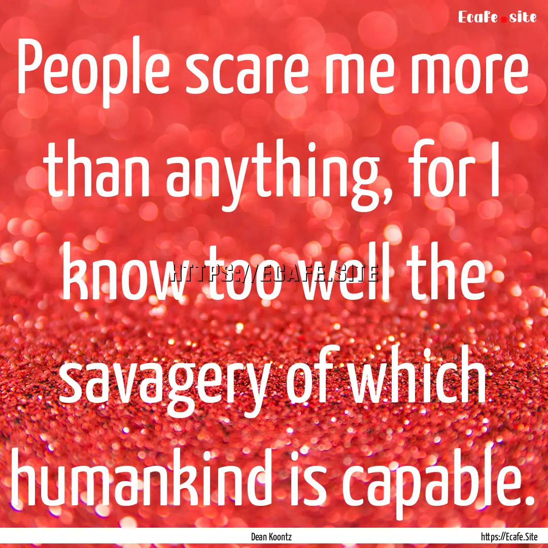 People scare me more than anything, for I.... : Quote by Dean Koontz