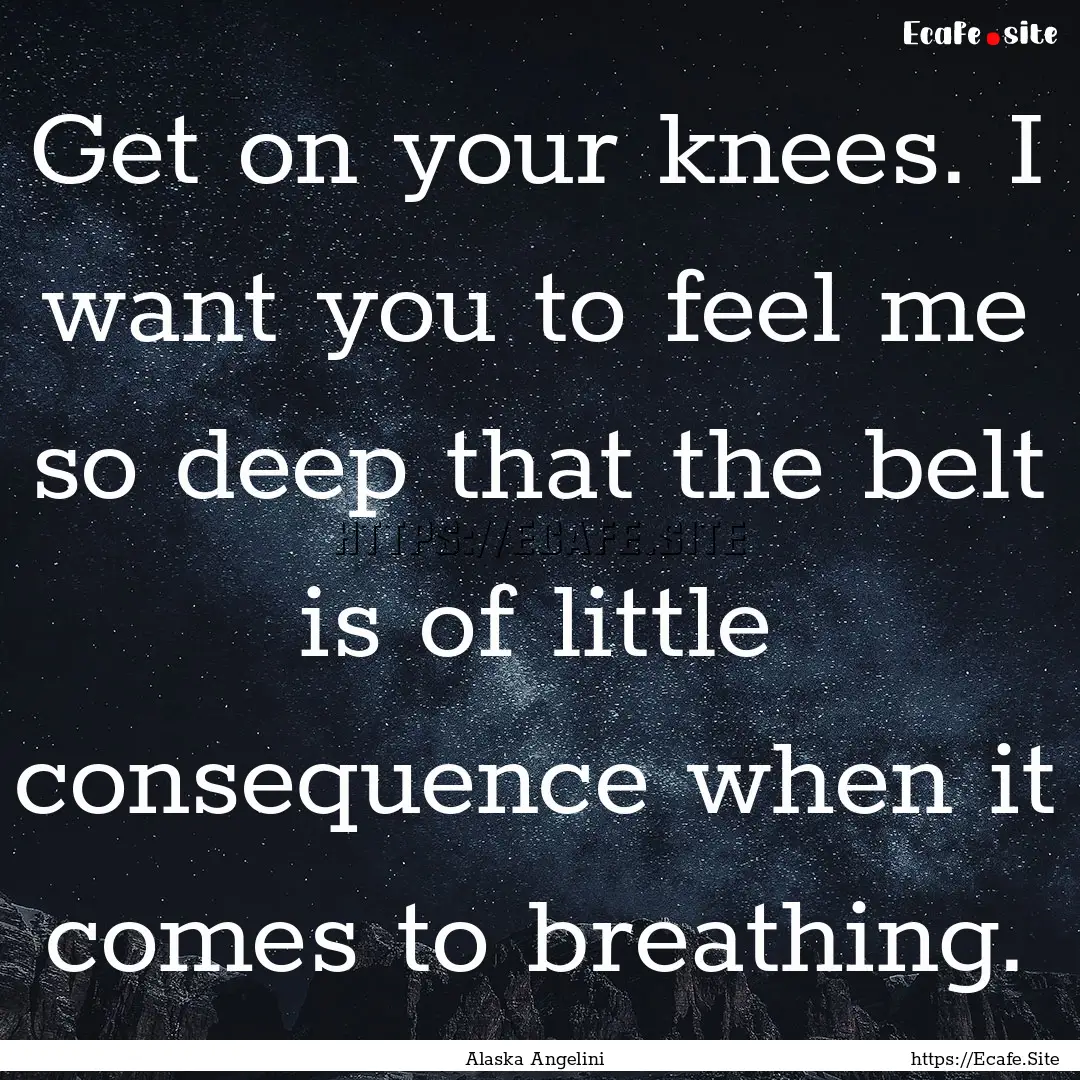 Get on your knees. I want you to feel me.... : Quote by Alaska Angelini