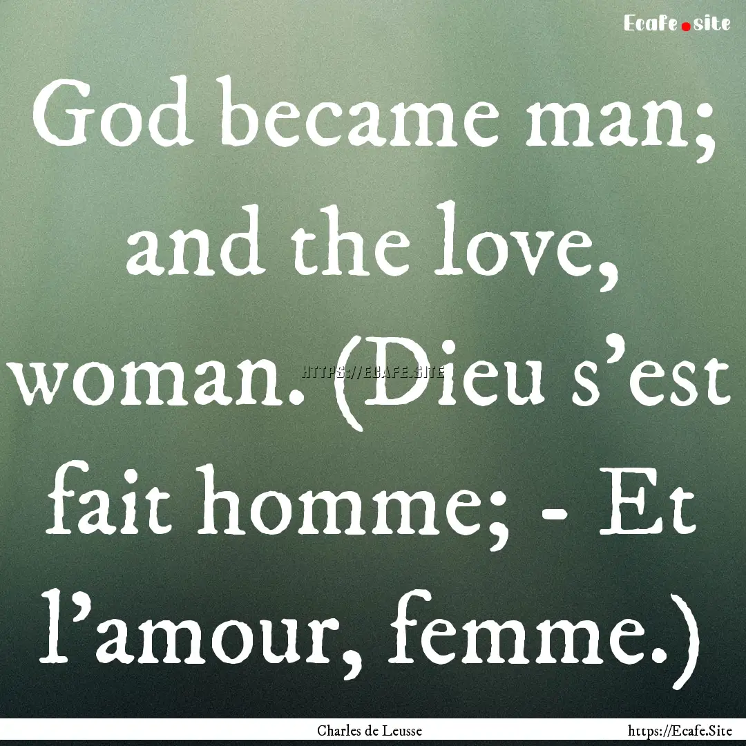 God became man; and the love, woman. (Dieu.... : Quote by Charles de Leusse