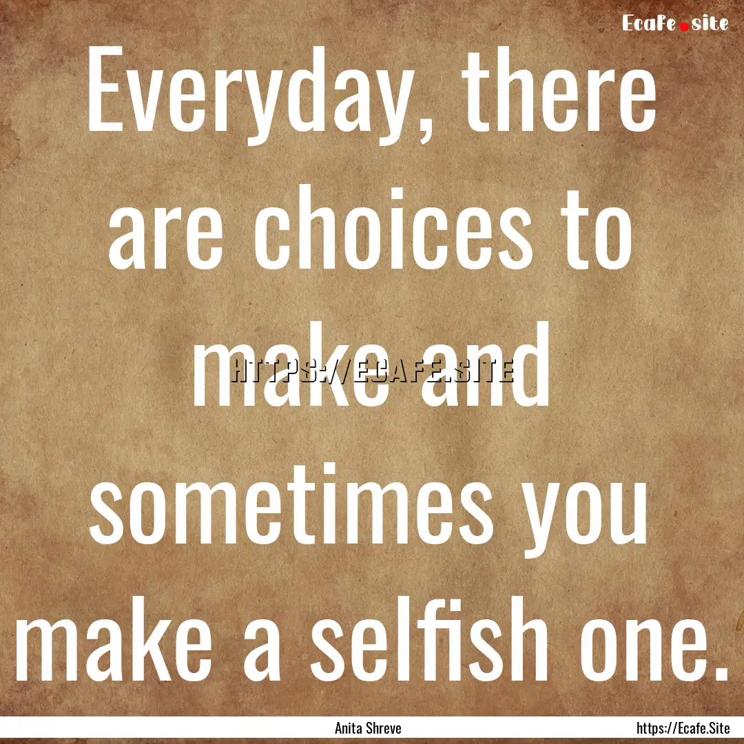 Everyday, there are choices to make and sometimes.... : Quote by Anita Shreve