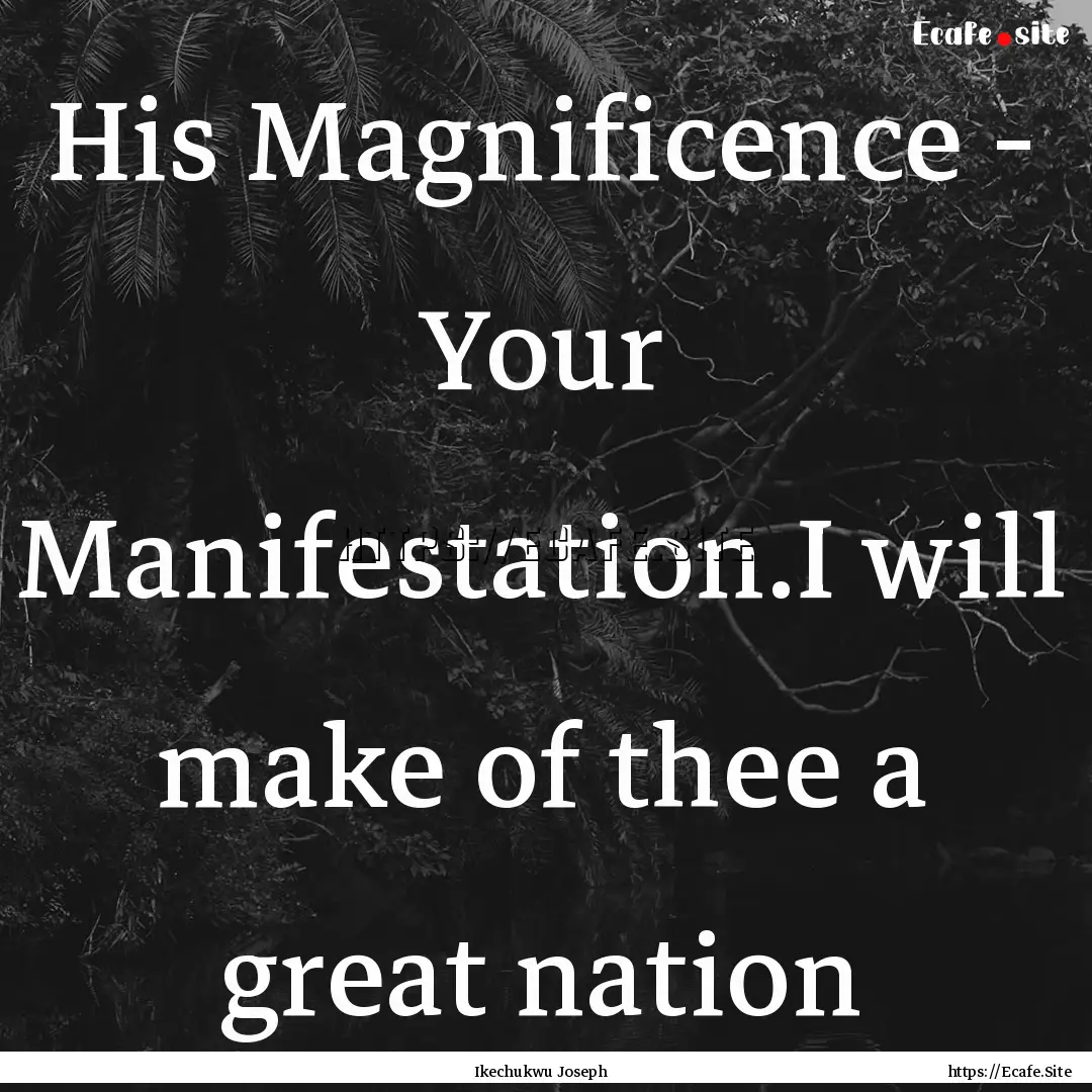 His Magnificence - Your Manifestation.I will.... : Quote by Ikechukwu Joseph