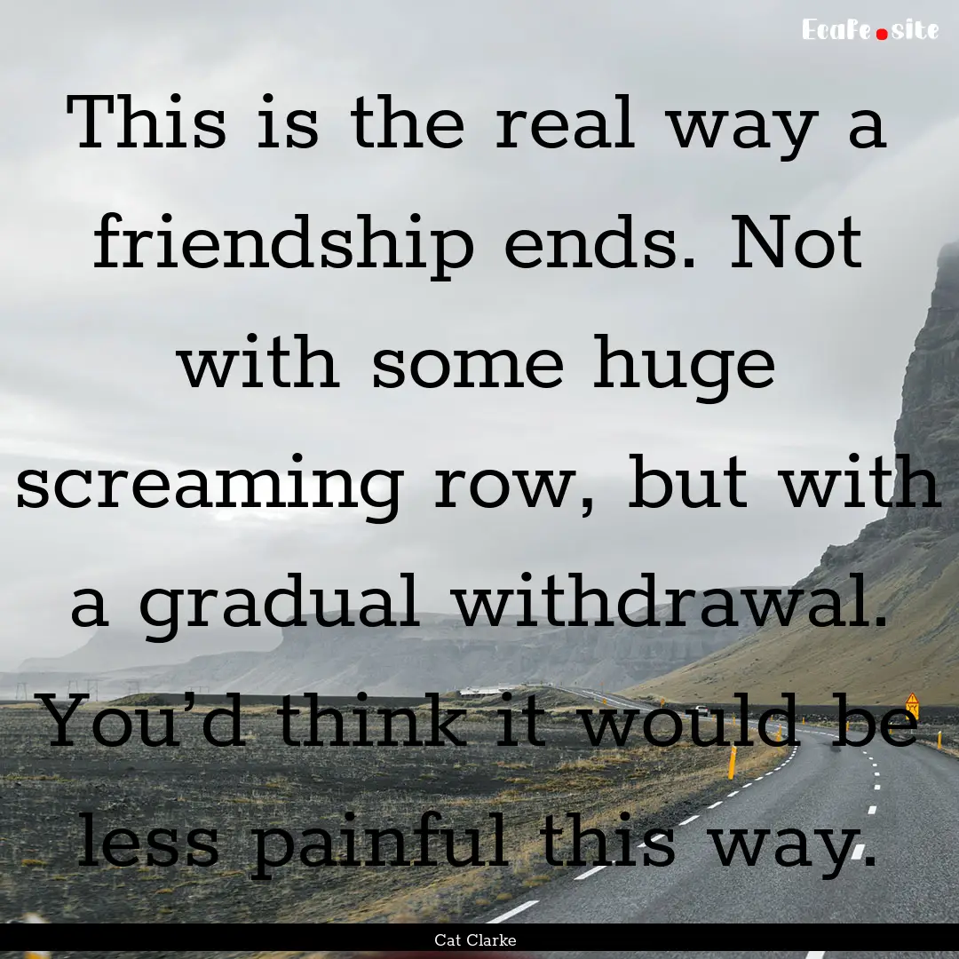 This is the real way a friendship ends. Not.... : Quote by Cat Clarke