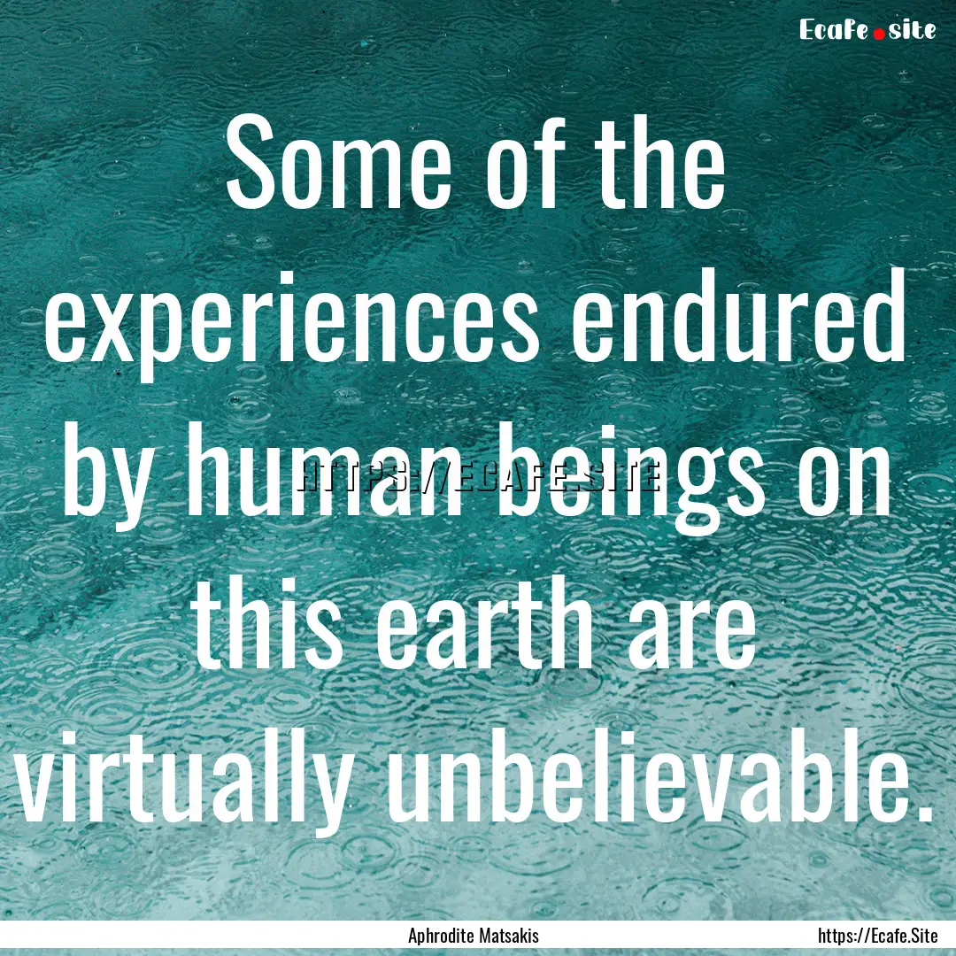 Some of the experiences endured by human.... : Quote by Aphrodite Matsakis