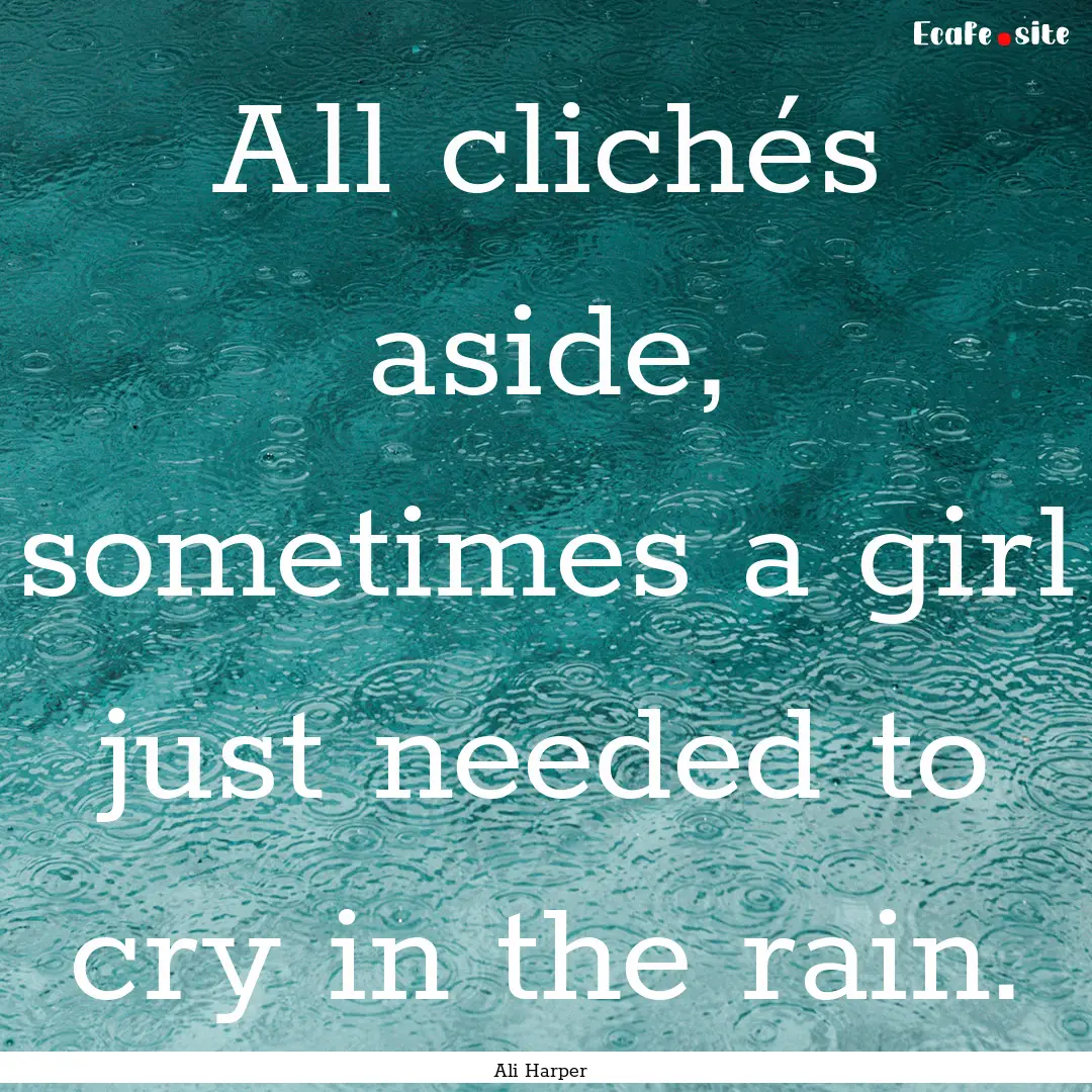 All clichés aside, sometimes a girl just.... : Quote by Ali Harper