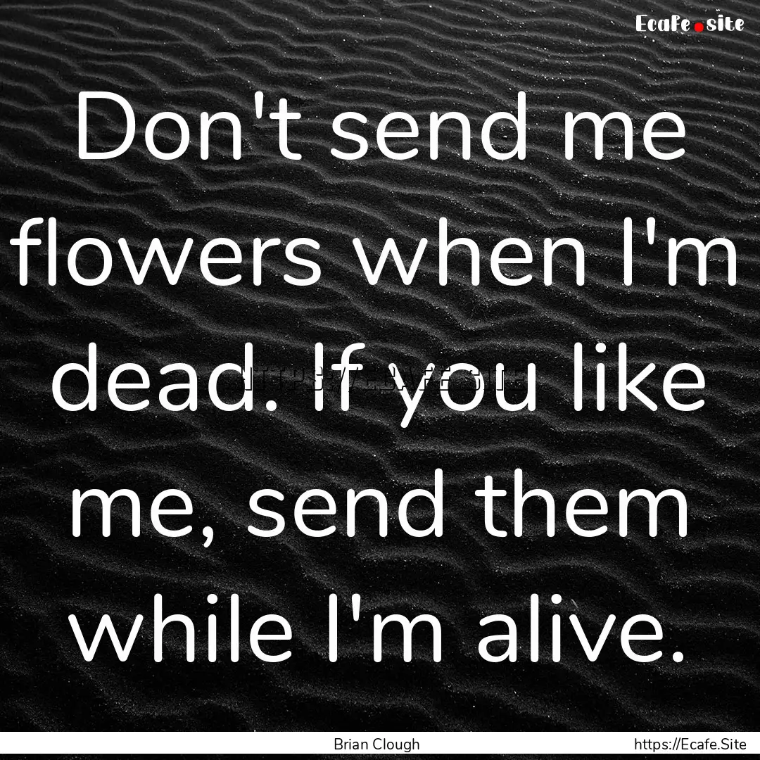 Don't send me flowers when I'm dead. If you.... : Quote by Brian Clough