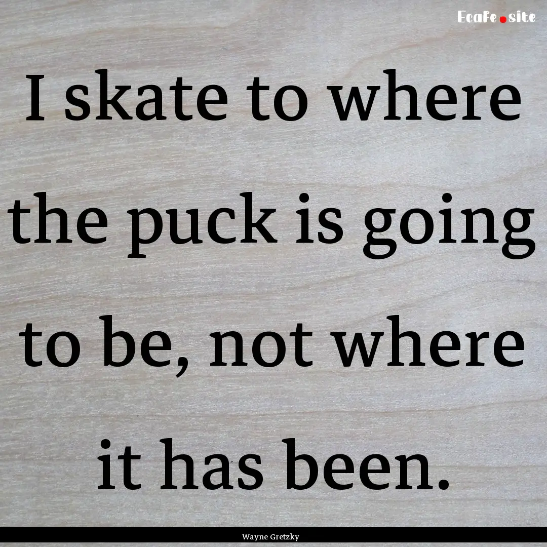 I skate to where the puck is going to be,.... : Quote by Wayne Gretzky