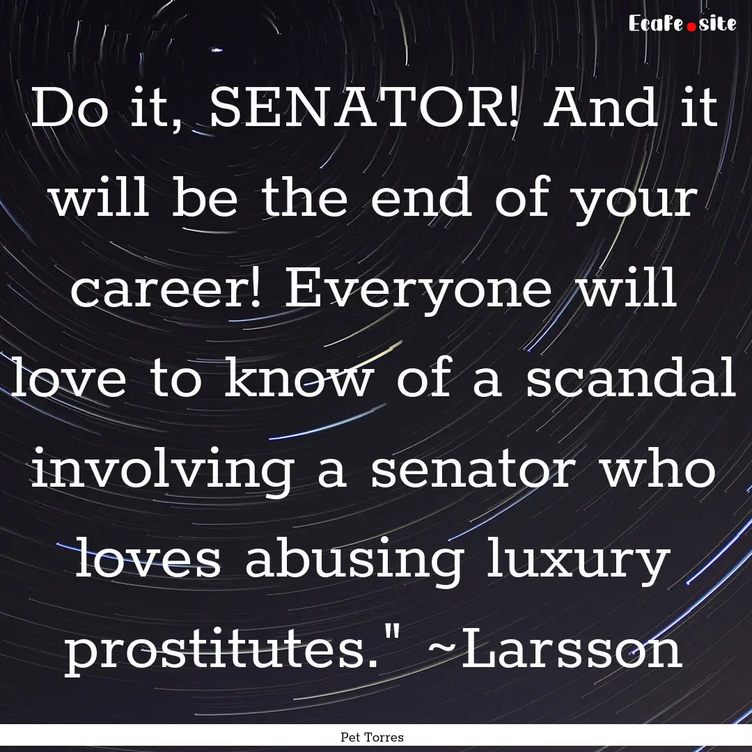 Do it, SENATOR! And it will be the end of.... : Quote by Pet Torres