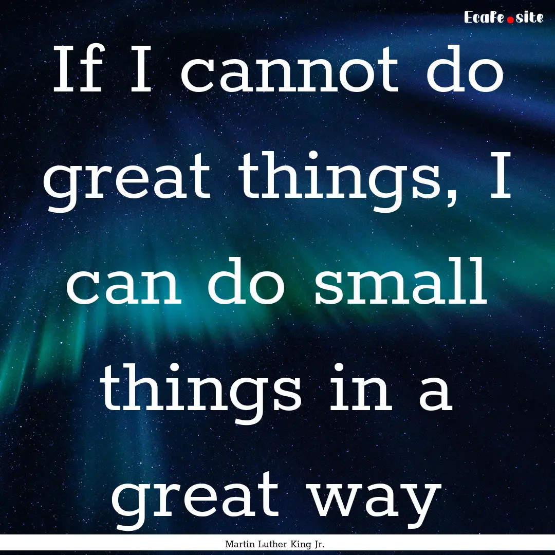 If I cannot do great things, I can do small.... : Quote by Martin Luther King Jr.