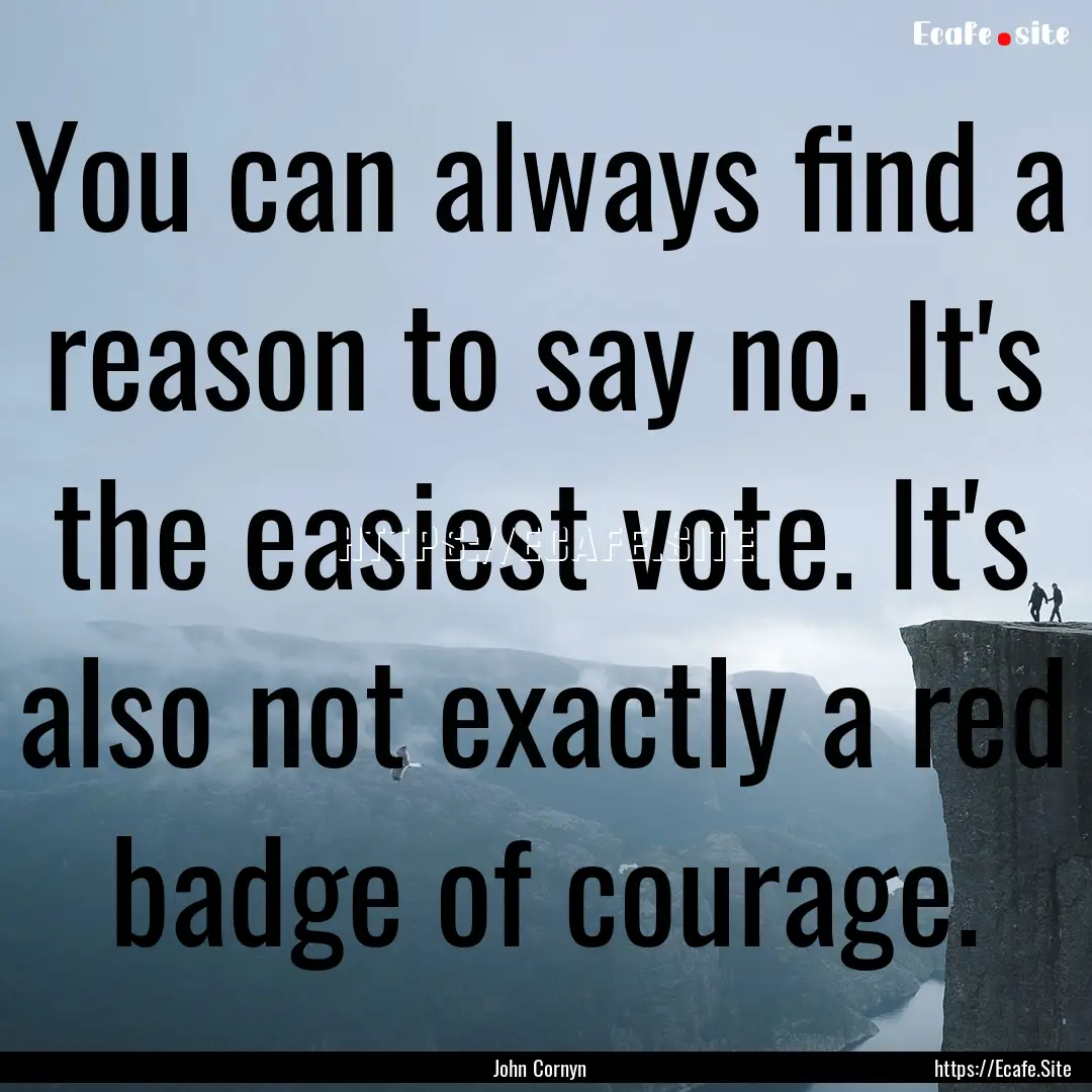 You can always find a reason to say no. It's.... : Quote by John Cornyn