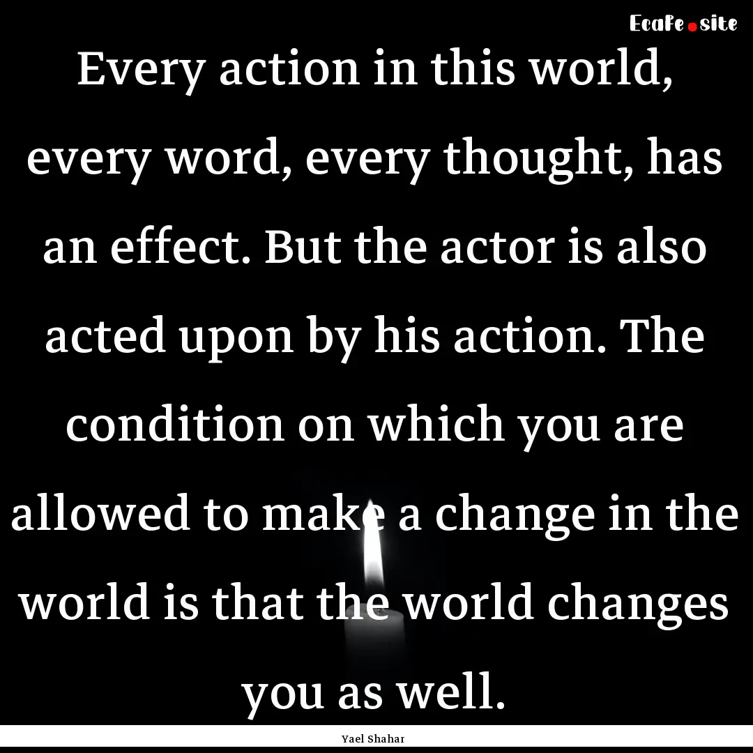 Every action in this world, every word, every.... : Quote by Yael Shahar