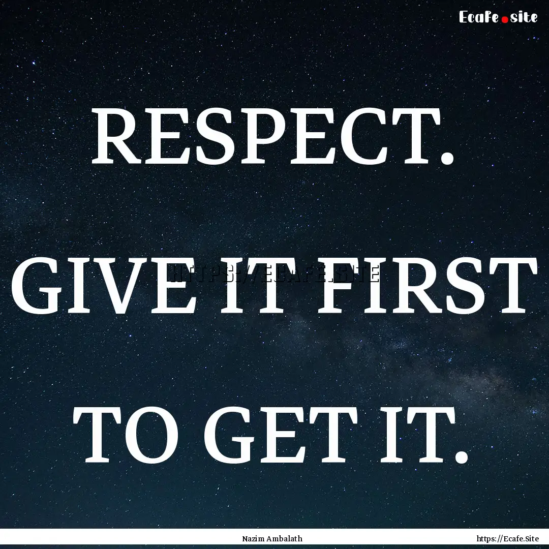 RESPECT. GIVE IT FIRST TO GET IT. : Quote by Nazim Ambalath