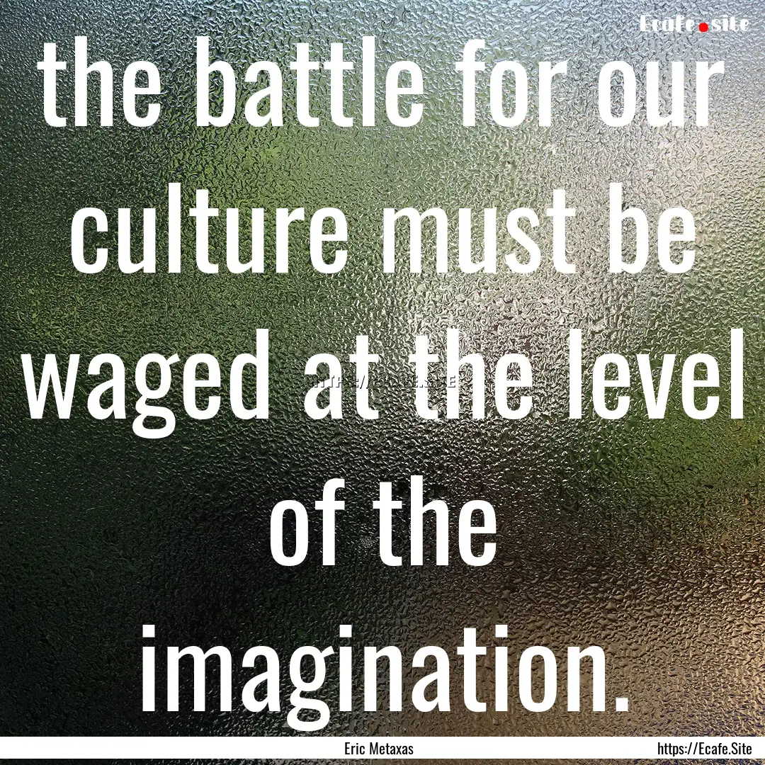 the battle for our culture must be waged.... : Quote by Eric Metaxas