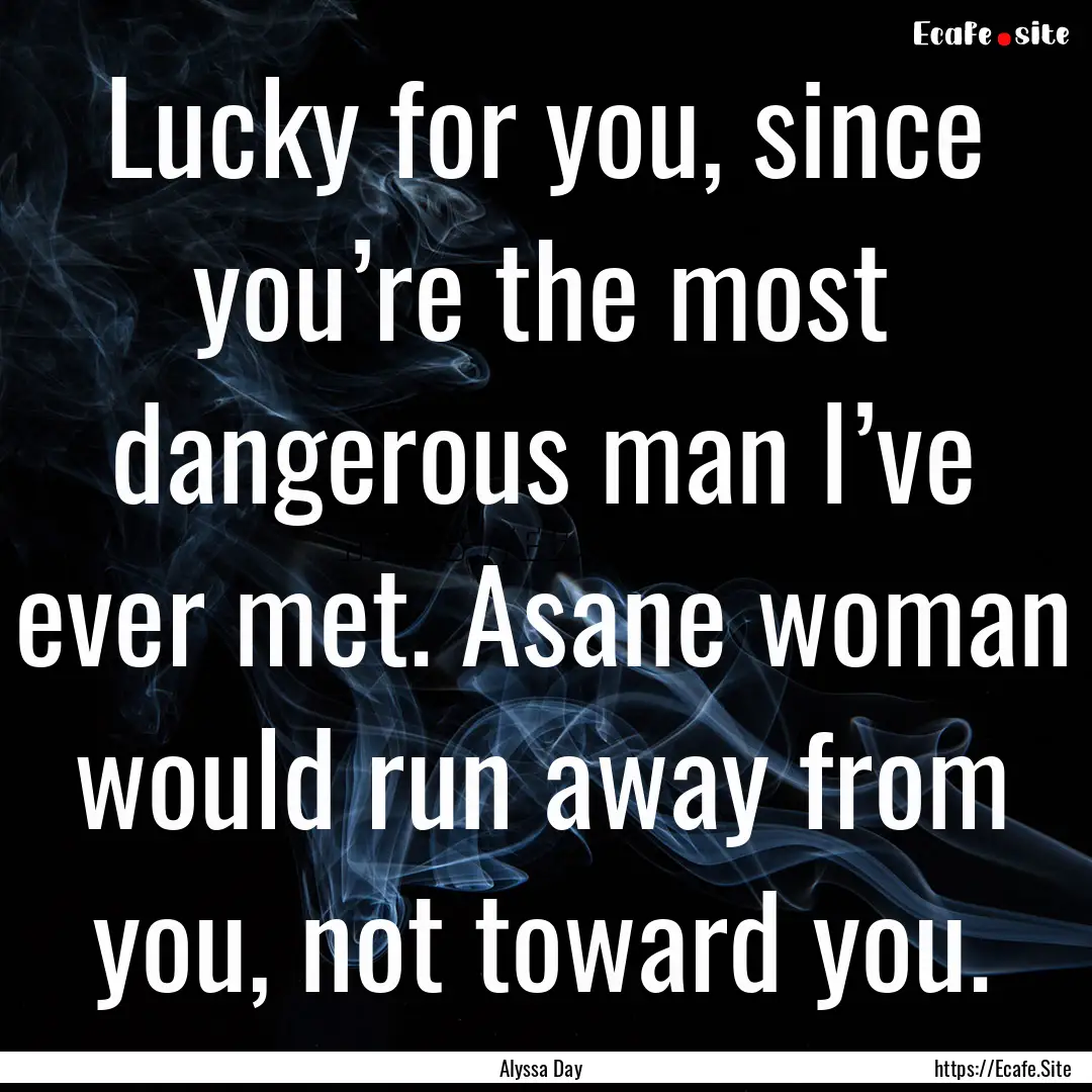 Lucky for you, since you’re the most dangerous.... : Quote by Alyssa Day