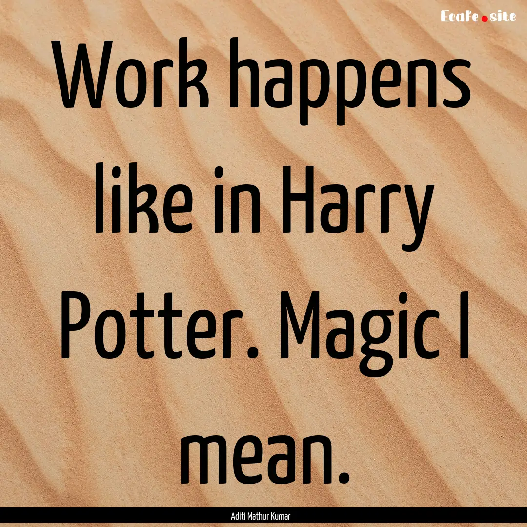 Work happens like in Harry Potter. Magic.... : Quote by Aditi Mathur Kumar