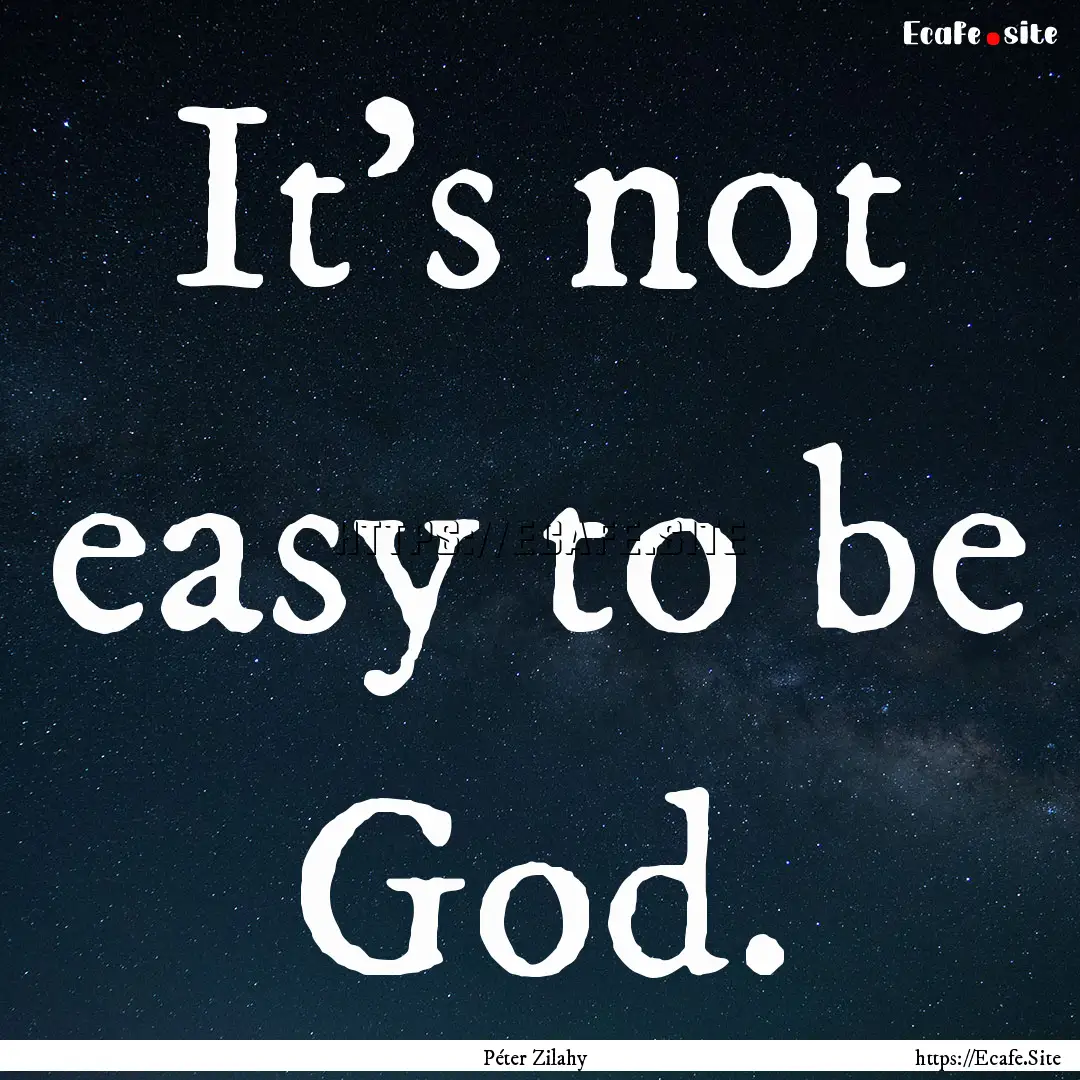 It’s not easy to be God. : Quote by Péter Zilahy