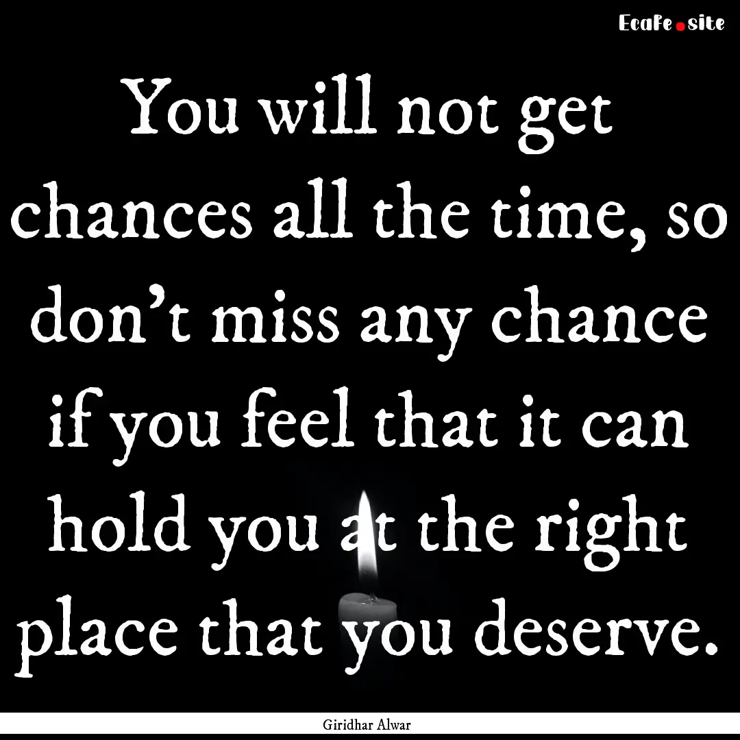 You will not get chances all the time, so.... : Quote by Giridhar Alwar