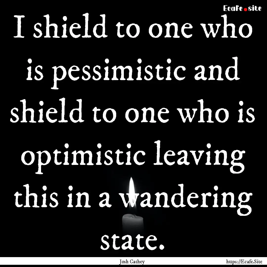 I shield to one who is pessimistic and shield.... : Quote by Josh Cathey