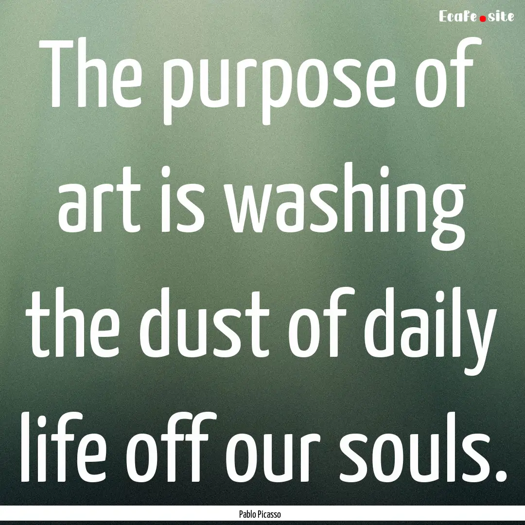 The purpose of art is washing the dust of.... : Quote by Pablo Picasso