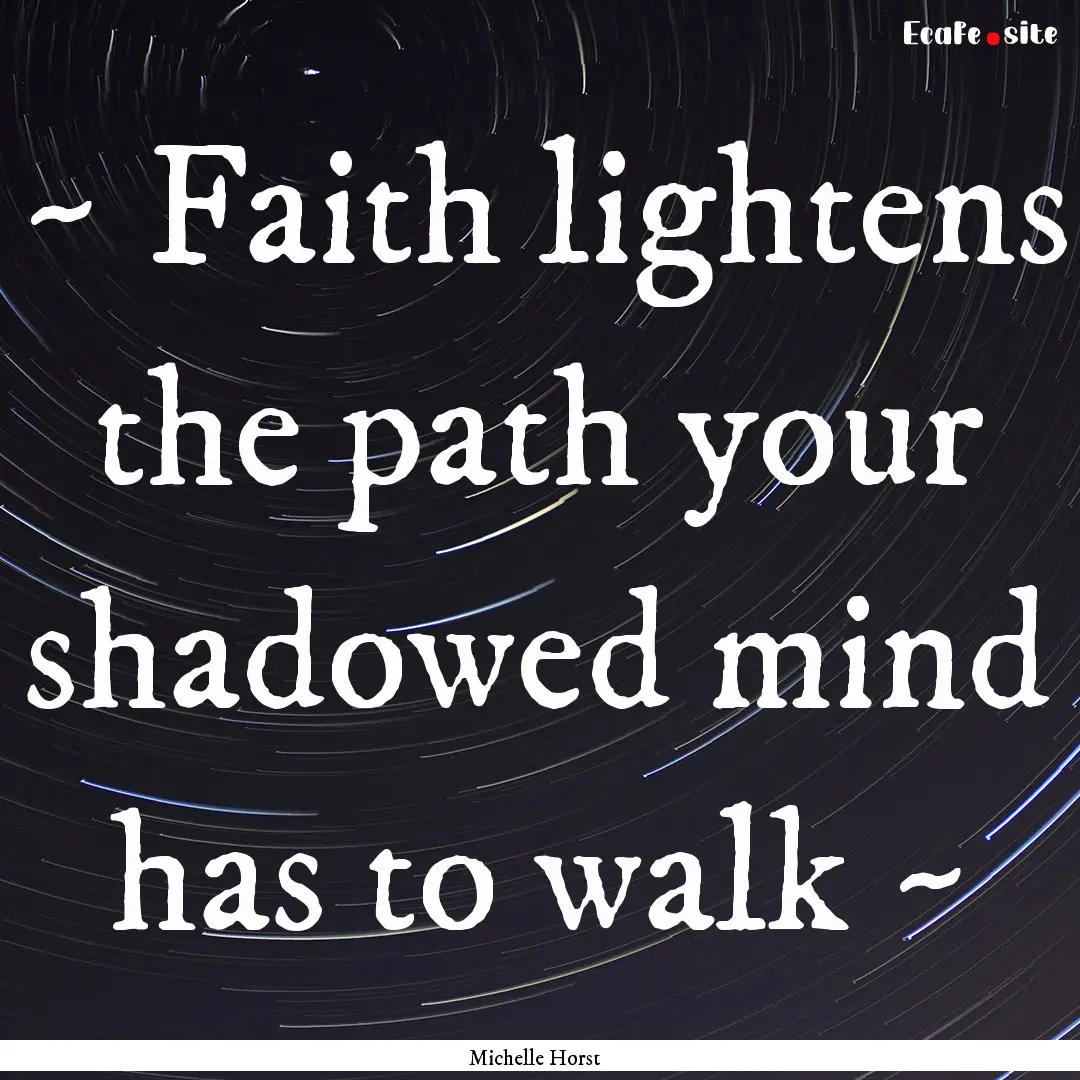 ~ Faith lightens the path your shadowed mind.... : Quote by Michelle Horst