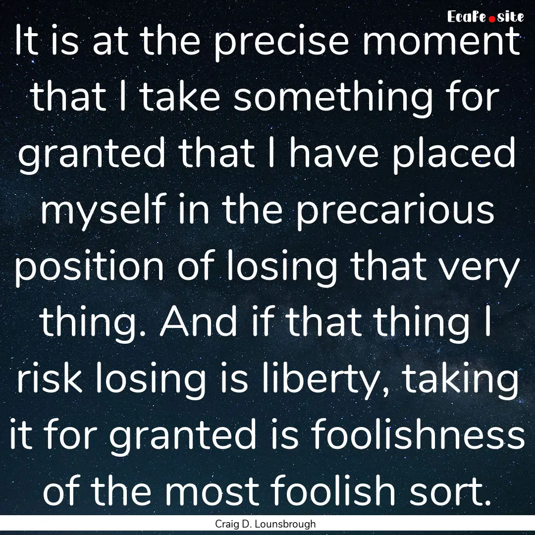 It is at the precise moment that I take something.... : Quote by Craig D. Lounsbrough