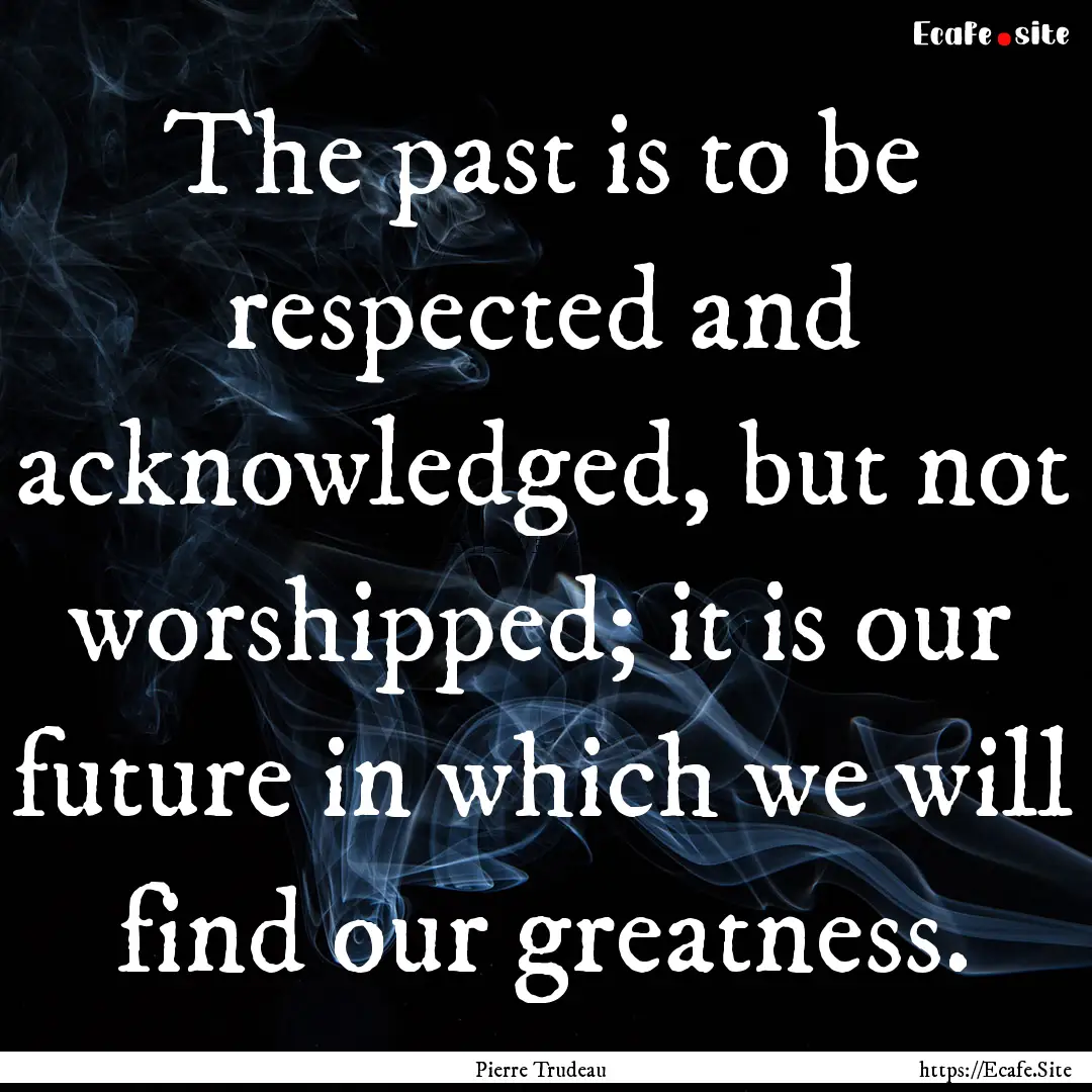 The past is to be respected and acknowledged,.... : Quote by Pierre Trudeau