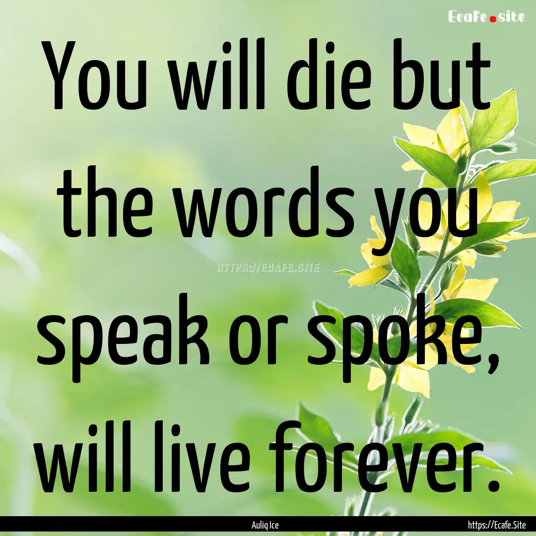 You will die but the words you speak or spoke,.... : Quote by Auliq Ice