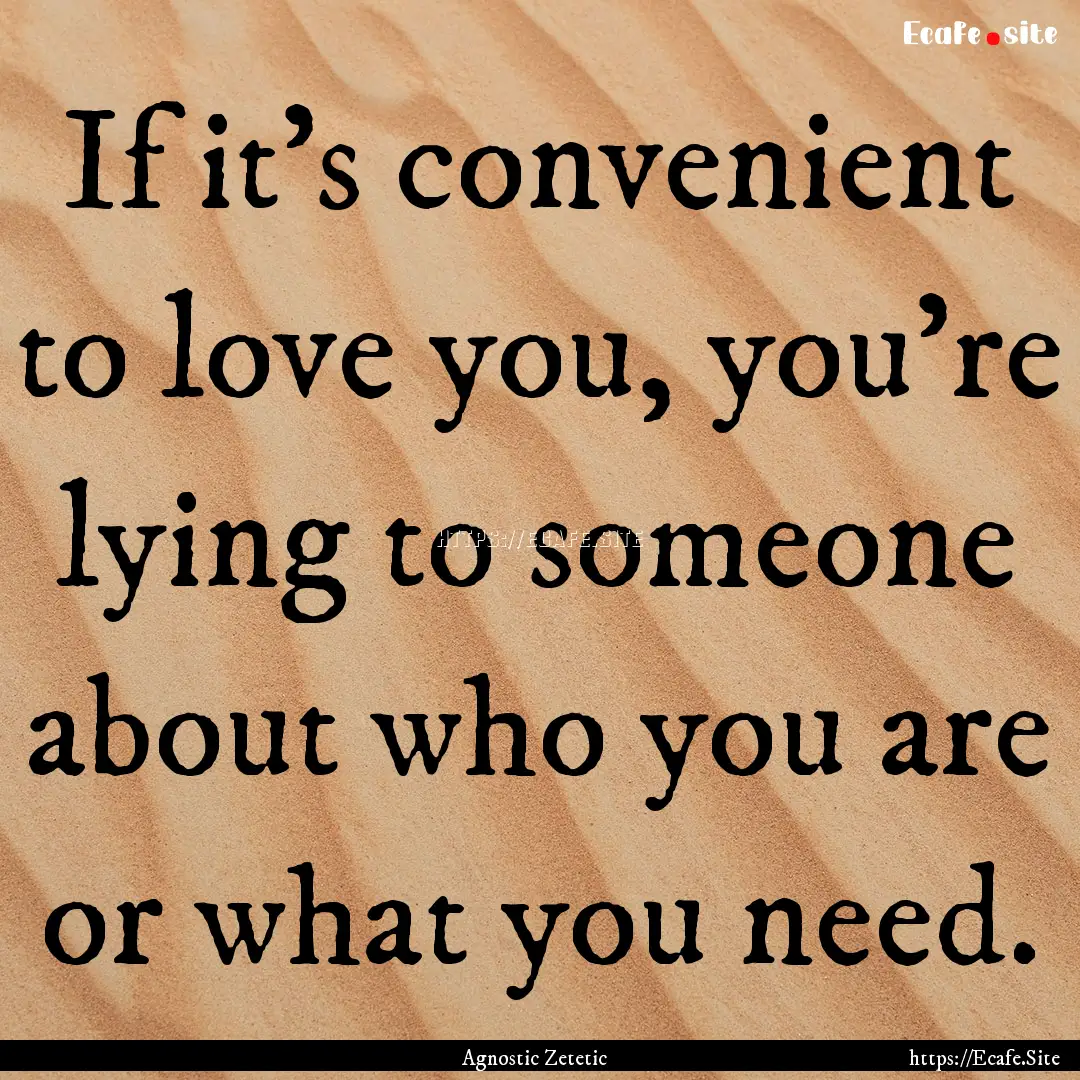 If it’s convenient to love you, you’re.... : Quote by Agnostic Zetetic