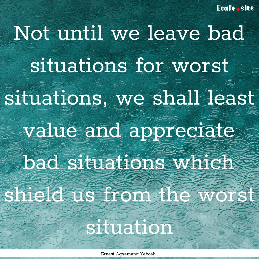 Not until we leave bad situations for worst.... : Quote by Ernest Agyemang Yeboah