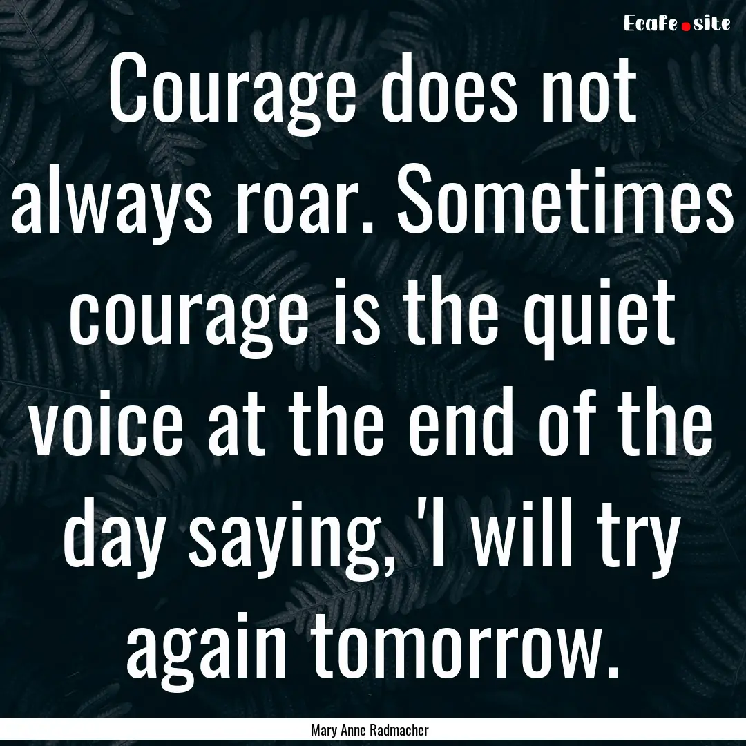 Courage does not always roar. Sometimes courage.... : Quote by Mary Anne Radmacher