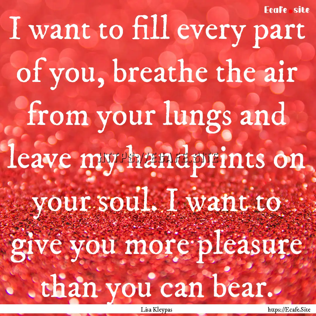 I want to fill every part of you, breathe.... : Quote by Lisa Kleypas