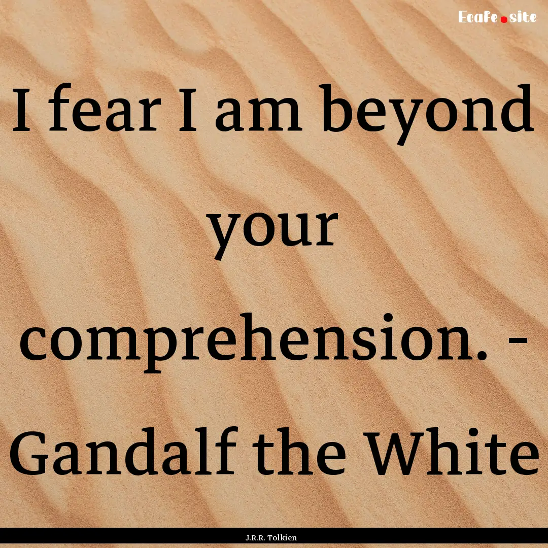 I fear I am beyond your comprehension. -.... : Quote by J.R.R. Tolkien