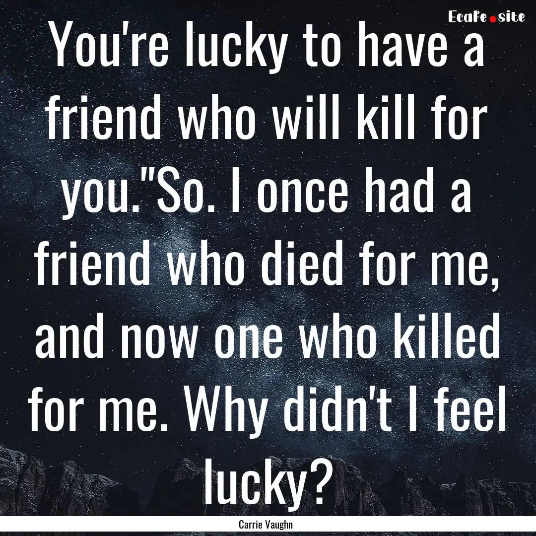 You're lucky to have a friend who will kill.... : Quote by Carrie Vaughn