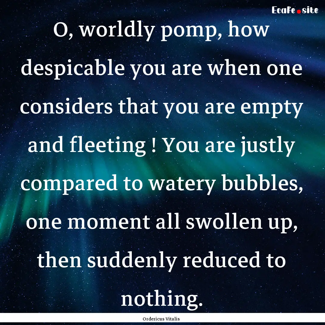 O, worldly pomp, how despicable you are when.... : Quote by Ordericus Vitalis