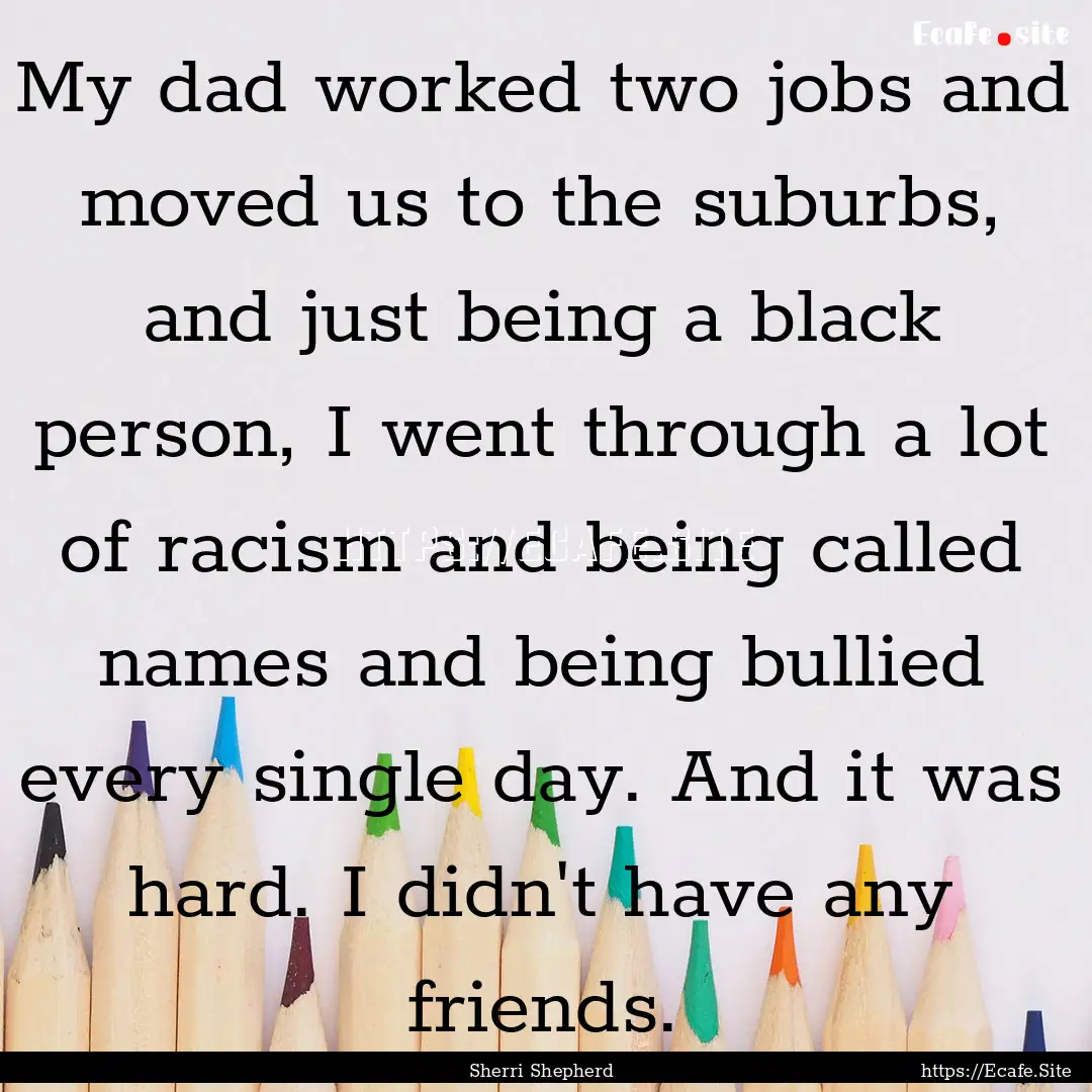 My dad worked two jobs and moved us to the.... : Quote by Sherri Shepherd