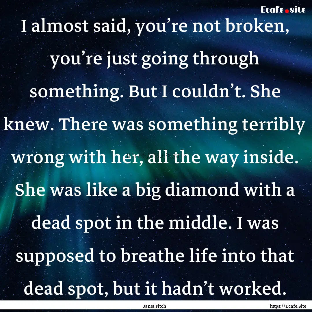 I almost said, you’re not broken, you’re.... : Quote by Janet Fitch