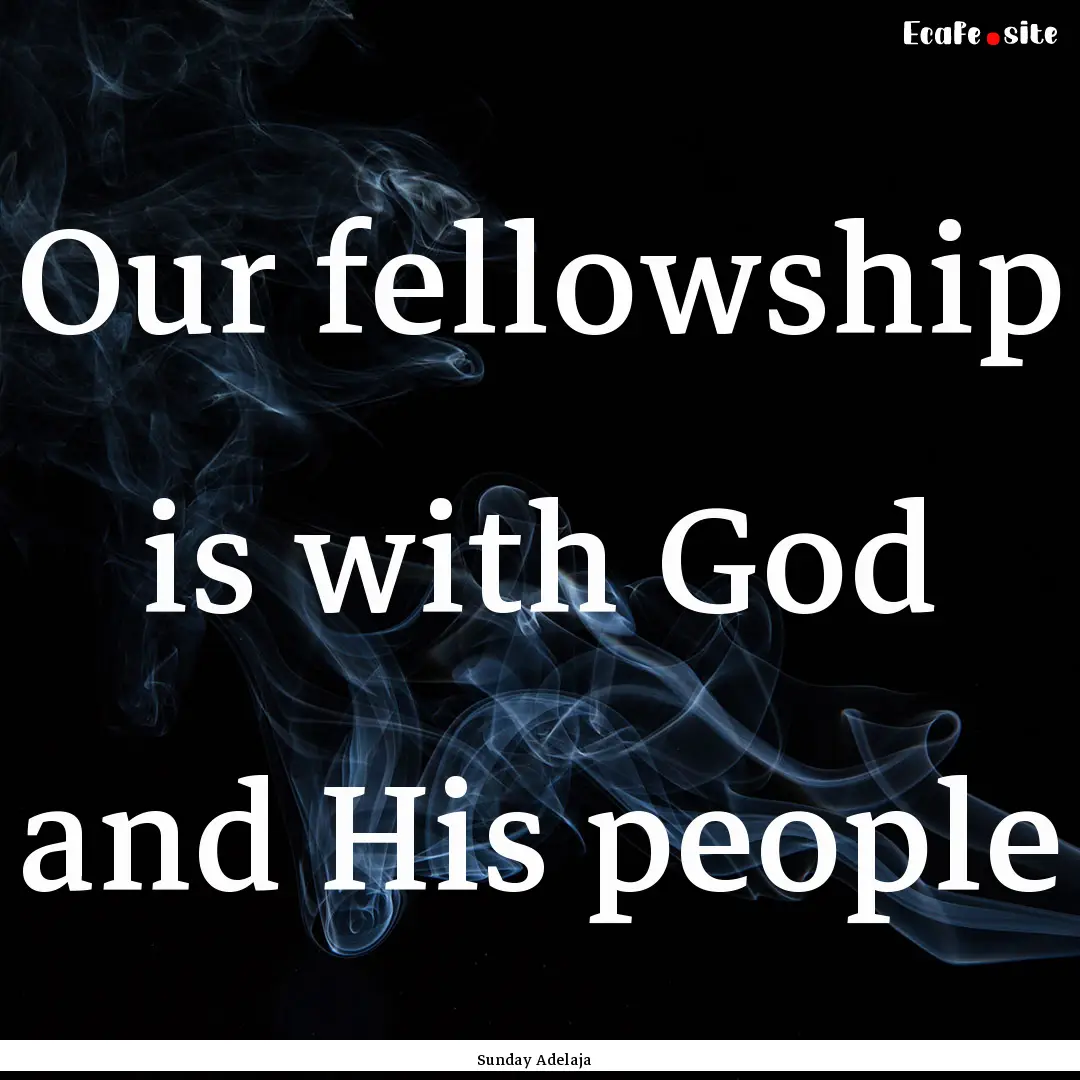 Our fellowship is with God and His people.... : Quote by Sunday Adelaja